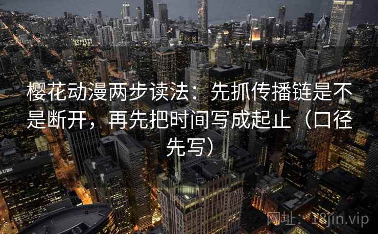 樱花动漫两步读法:先抓传播链是不是断开,再先把时间写成起止(口径先写) 樱花动漫两步读法:先抓传播链是不是断开,再先把时间写成起止(口径先写)