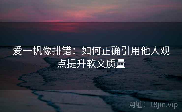 爱一帆像排错:如何正确引用他人观点提升软文质量 爱一帆像排错:如何正确引用他人观点提升软文质量