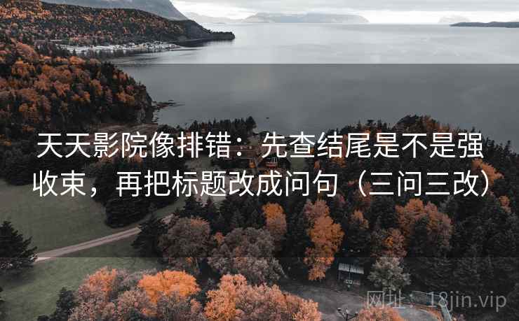 天天影院像排错:先查结尾是不是强收束,再把标题改成问句(三问三改) 天天影院像排错:先查结尾是不是强收束,再把标题改成问句(三问三改)