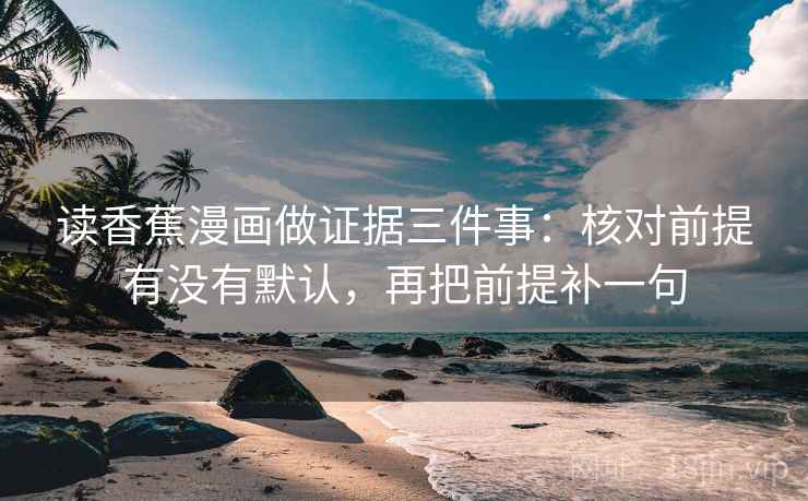 读香蕉漫画做证据三件事:核对前提有没有默认,再把前提补一句 读香蕉漫画做证据三件事:核对前提有没有默认,再把前提补一句