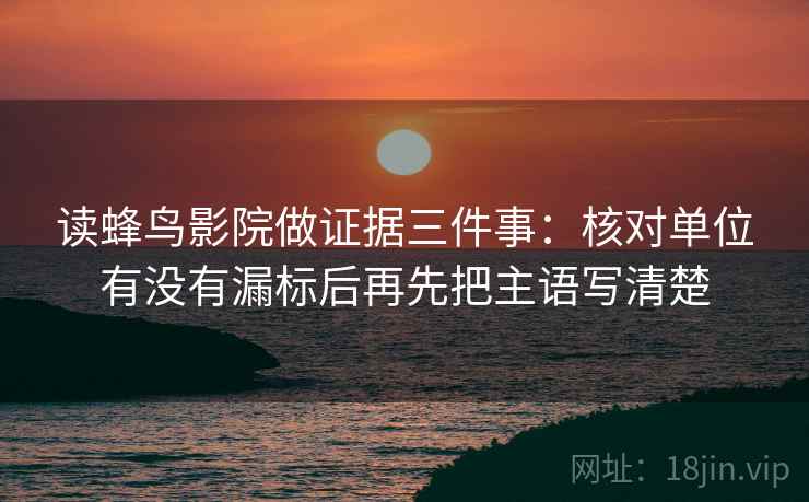 读蜂鸟影院做证据三件事:核对单位有没有漏标后再先把主语写清楚 读蜂鸟影院做证据三件事:核对单位有没有漏标后再先把主语写清楚