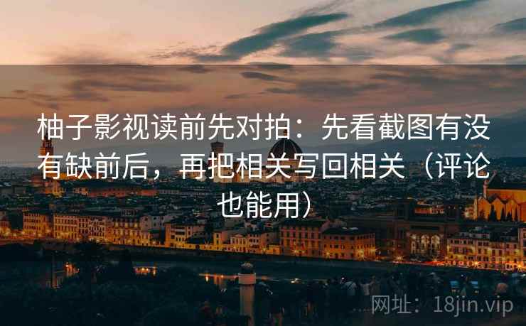 柚子影视读前先对拍:先看截图有没有缺前后,再把相关写回相关(评论也能用) 柚子影视读前先对拍:先看截图有没有缺前后,再把相关写回相关(评论也能用)