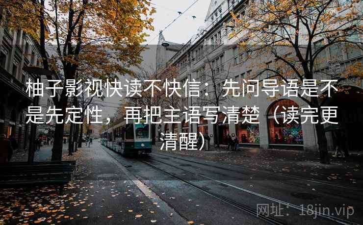 柚子影视快读不快信：先问导语是不是先定性，再把主语写清楚（读完更清醒）