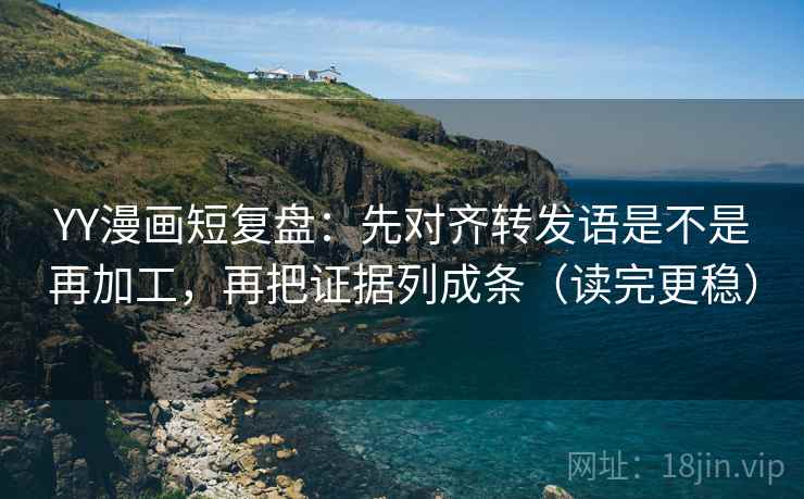 YY漫画短复盘:先对齐转发语是不是再加工,再把证据列成条(读完更稳) YY漫画短复盘:先对齐转发语是不是再加工,再把证据列成条(读完更稳)