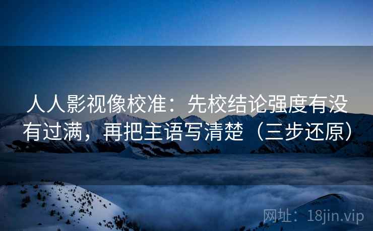 人人影视像校准:先校结论强度有没有过满,再把主语写清楚(三步还原) 人人影视像校准:先校结论强度有没有过满,再把主语写清楚(三步还原)