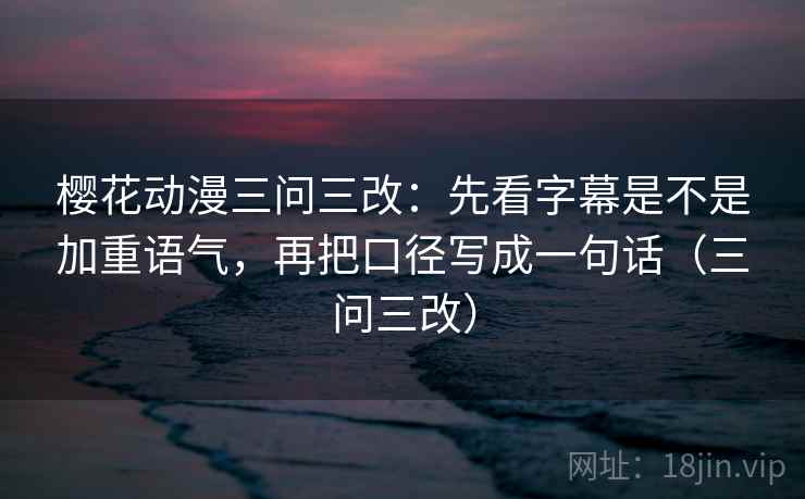 樱花动漫三问三改:先看字幕是不是加重语气,再把口径写成一句话(三问三改) 樱花动漫三问三改:先看字幕是不是加重语气,再把口径写成一句话(三问三改)