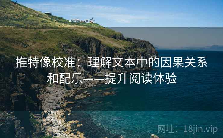 推特像校准:理解文本中的因果关系和配乐——提升阅读体验 推特像校准:理解文本中的因果关系和配乐——提升阅读体验