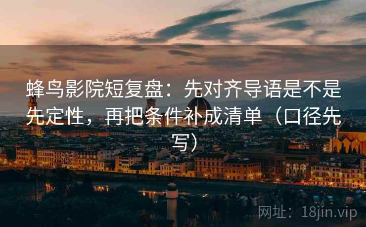 蜂鸟影院短复盘:先对齐导语是不是先定性,再把条件补成清单(口径先写) 蜂鸟影院短复盘:先对齐导语是不是先定性,再把条件补成清单(口径先写)