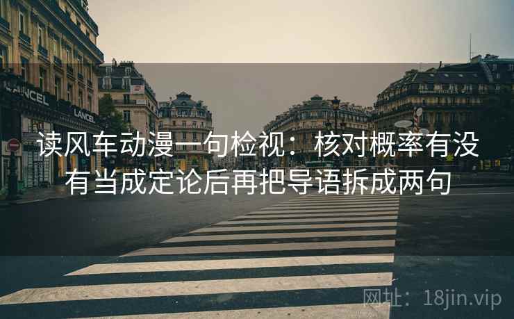 读风车动漫一句检视:核对概率有没有当成定论后再把导语拆成两句 读风车动漫一句检视:核对概率有没有当成定论后再把导语拆成两句
