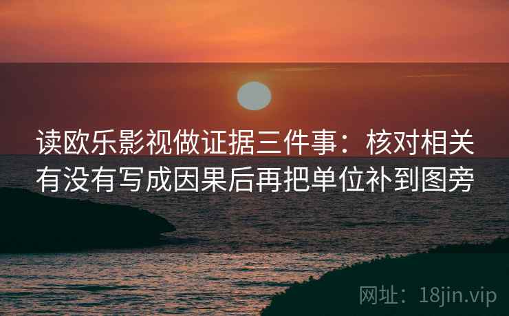 读欧乐影视做证据三件事:核对相关有没有写成因果后再把单位补到图旁 读欧乐影视做证据三件事:核对相关有没有写成因果后再把单位补到图旁