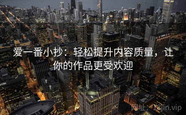 爱一番小抄:轻松提升内容质量,让你的作品更受欢迎 爱一番小抄:轻松提升内容质量,让你的作品更受欢迎