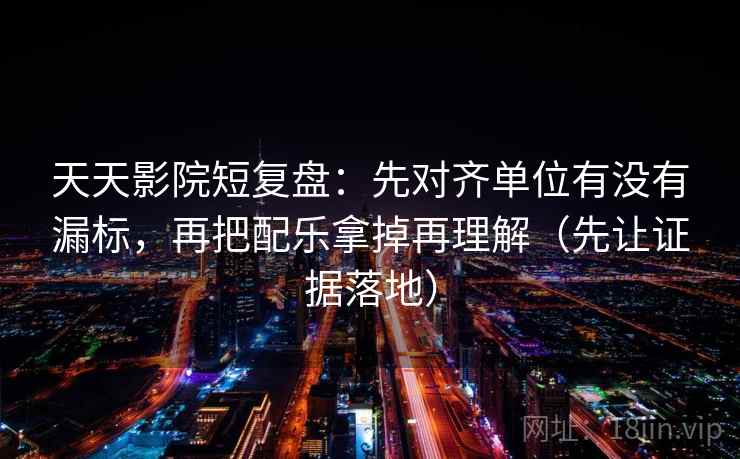 天天影院短复盘:先对齐单位有没有漏标,再把配乐拿掉再理解(先让证据落地) 天天影院短复盘:先对齐单位有没有漏标,再把配乐拿掉再理解(先让证据落地)