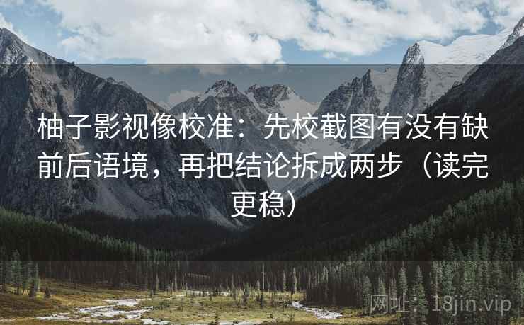 柚子影视像校准:先校截图有没有缺前后语境,再把结论拆成两步(读完更稳) 柚子影视像校准:先校截图有没有缺前后语境,再把结论拆成两步(读完更稳)