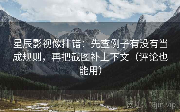 星辰影视像排错:先查例子有没有当成规则,再把截图补上下文(评论也能用) 星辰影视像排错:先查例子有没有当成规则,再把截图补上下文(评论也能用)
