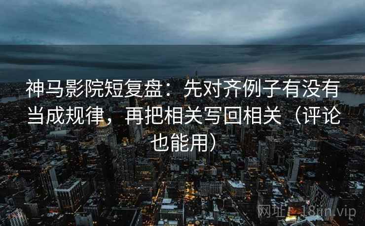 神马影院短复盘:先对齐例子有没有当成规律,再把相关写回相关(评论也能用) 神马影院短复盘:先对齐例子有没有当成规律,再把相关写回相关(评论也能用)