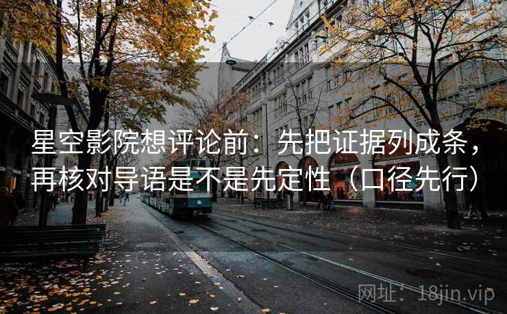 星空影院想评论前:先把证据列成条,再核对导语是不是先定性(口径先行) 星空影院想评论前:先把证据列成条,再核对导语是不是先定性(口径先行)
