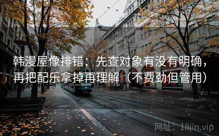 韩漫屋像排错:先查对象有没有明确,再把配乐拿掉再理解(不费劲但管用) 韩漫屋像排错:先查对象有没有明确,再把配乐拿掉再理解(不费劲但管用)