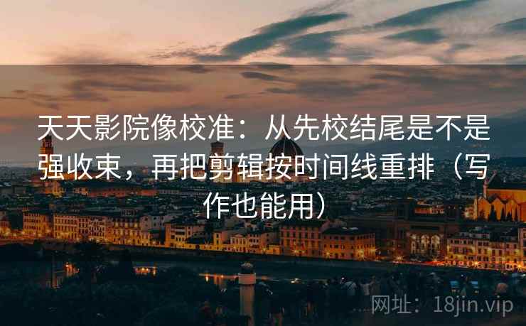 天天影院像校准:从先校结尾是不是强收束,再把剪辑按时间线重排(写作也能用) 天天影院像校准:从先校结尾是不是强收束,再把剪辑按时间线重排(写作也能用)
