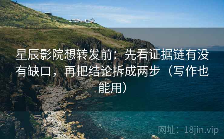 星辰影院想转发前:先看证据链有没有缺口,再把结论拆成两步(写作也能用) 星辰影院想转发前:先看证据链有没有缺口,再把结论拆成两步(写作也能用)