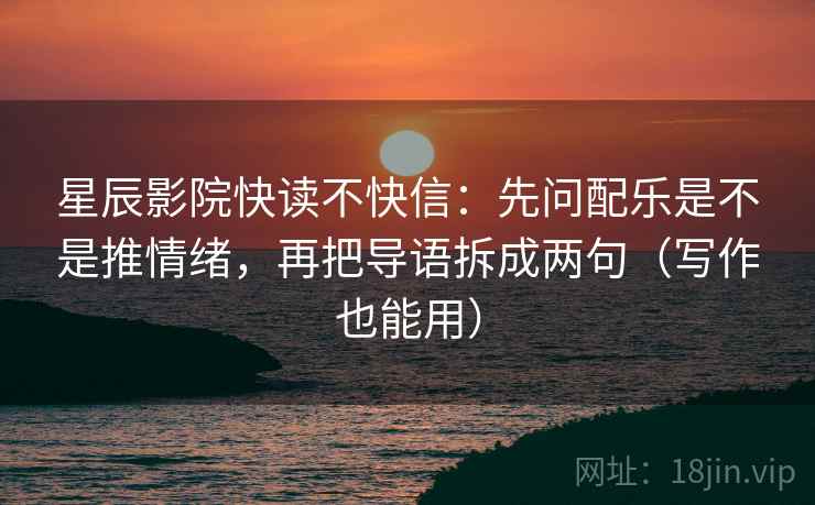 星辰影院快读不快信:先问配乐是不是推情绪,再把导语拆成两句(写作也能用) 星辰影院快读不快信:先问配乐是不是推情绪,再把导语拆成两句(写作也能用)