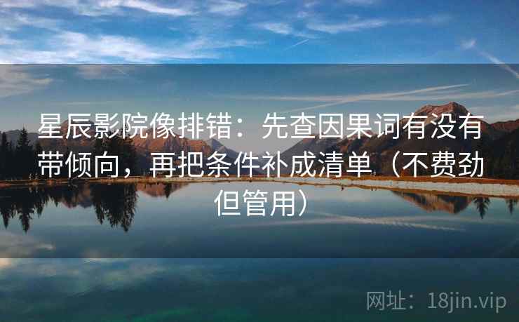 星辰影院像排错:先查因果词有没有带倾向,再把条件补成清单(不费劲但管用) 星辰影院像排错:先查因果词有没有带倾向,再把条件补成清单(不费劲但管用)
