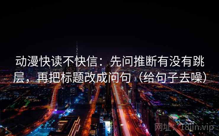 动漫快读不快信:先问推断有没有跳层,再把标题改成问句(给句子去噪) 动漫快读不快信:先问推断有没有跳层,再把标题改成问句(给句子去噪)