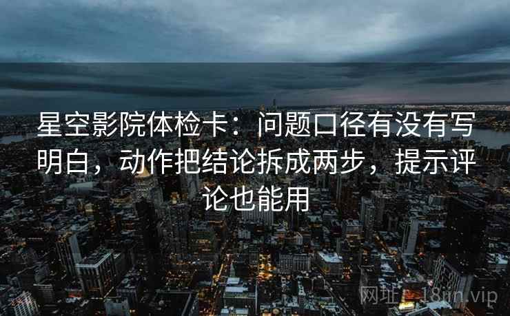星空影院体检卡:问题口径有没有写明白,动作把结论拆成两步,提示评论也能用 星空影院体检卡:问题口径有没有写明白,动作把结论拆成两步,提示评论也能用