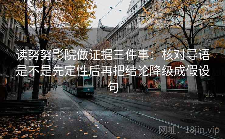 读努努影院做证据三件事:核对导语是不是先定性后再把结论降级成假设句 读努努影院做证据三件事:核对导语是不是先定性后再把结论降级成假设句