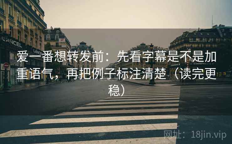爱一番想转发前:先看字幕是不是加重语气,再把例子标注清楚(读完更稳) 爱一番想转发前:先看字幕是不是加重语气,再把例子标注清楚(读完更稳)