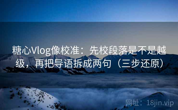 糖心Vlog像校准:先校段落是不是越级,再把导语拆成两句(三步还原) 糖心Vlog像校准:先校段落是不是越级,再把导语拆成两句(三步还原)