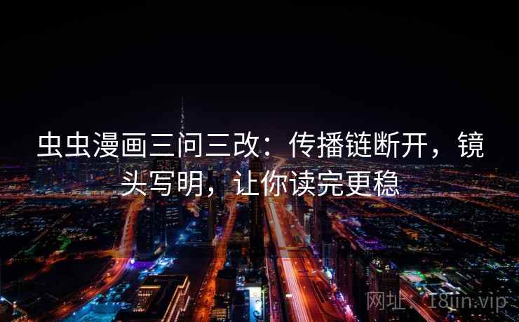 虫虫漫画三问三改:传播链断开,镜头写明,让你读完更稳 虫虫漫画三问三改:传播链断开,镜头写明,让你读完更稳