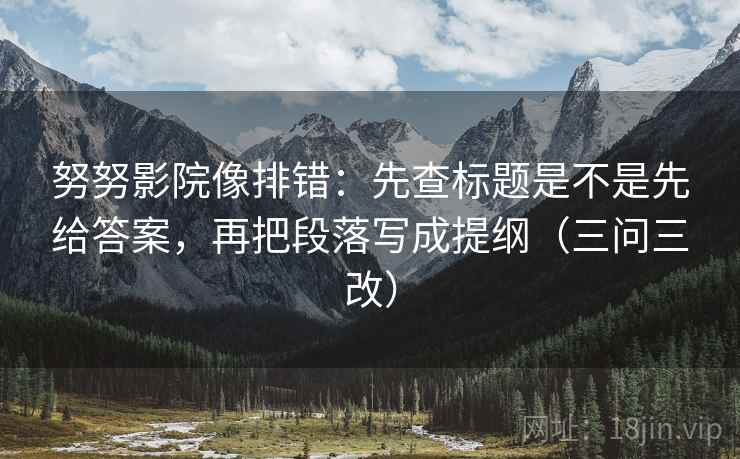 努努影院像排错：先查标题是不是先给答案，再把段落写成提纲（三问三改）