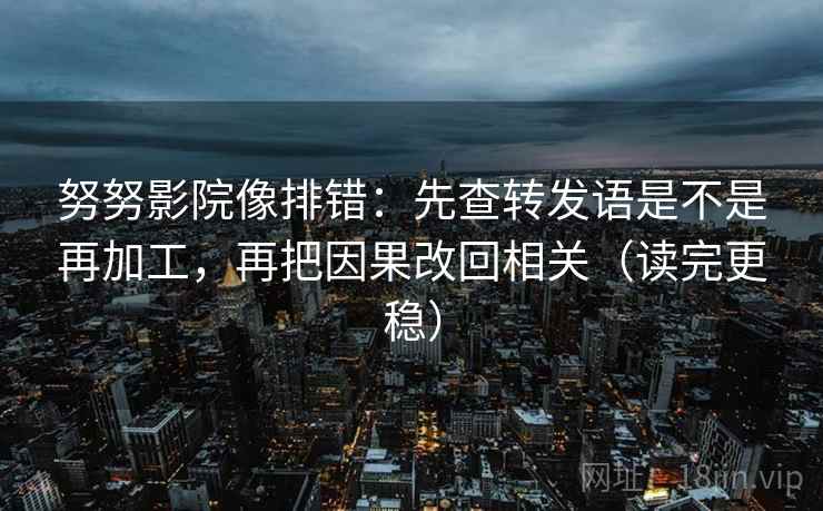 努努影院像排错:先查转发语是不是再加工,再把因果改回相关(读完更稳) 努努影院像排错:先查转发语是不是再加工,再把因果改回相关(读完更稳)