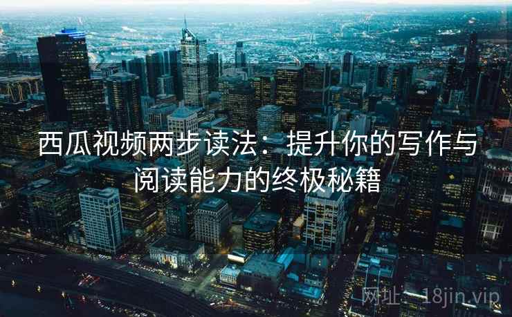 西瓜视频两步读法:提升你的写作与阅读能力的终极秘籍 西瓜视频两步读法:提升你的写作与阅读能力的终极秘籍