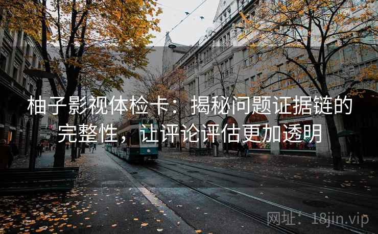 柚子影视体检卡:揭秘问题证据链的完整性,让评论评估更加透明 柚子影视体检卡:揭秘问题证据链的完整性,让评论评估更加透明