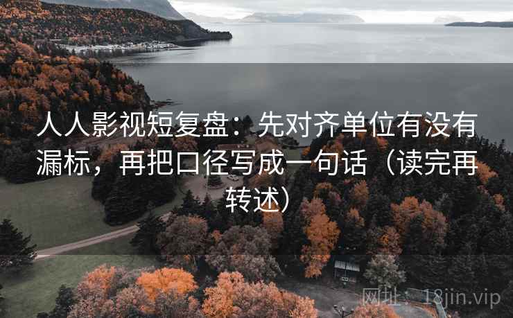 人人影视短复盘:先对齐单位有没有漏标,再把口径写成一句话(读完再转述) 人人影视短复盘:先对齐单位有没有漏标,再把口径写成一句话(读完再转述)