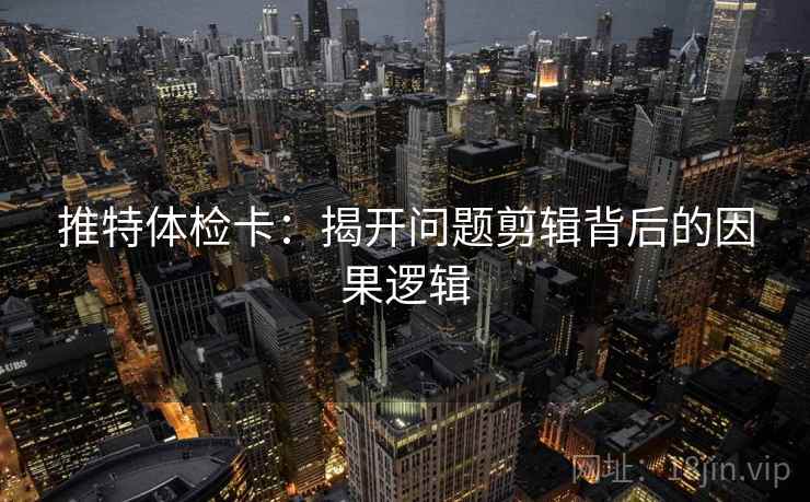 推特体检卡:揭开问题剪辑背后的因果逻辑 推特体检卡:揭开问题剪辑背后的因果逻辑