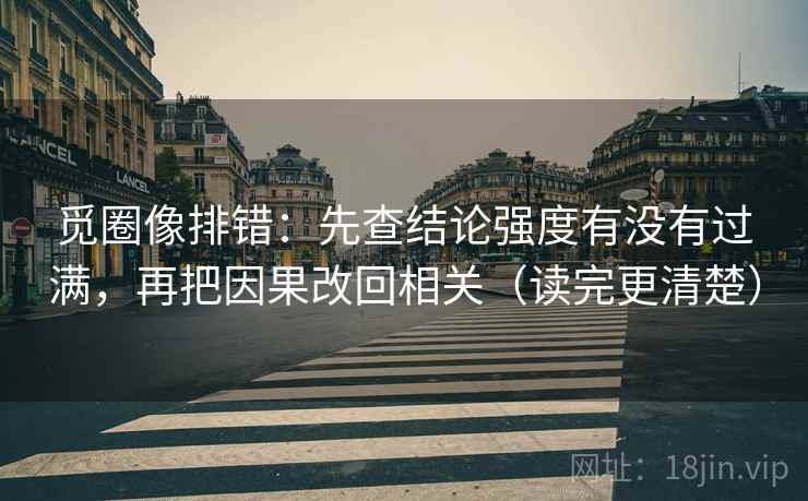 觅圈像排错:先查结论强度有没有过满,再把因果改回相关(读完更清楚) 觅圈像排错:先查结论强度有没有过满,再把因果改回相关(读完更清楚)