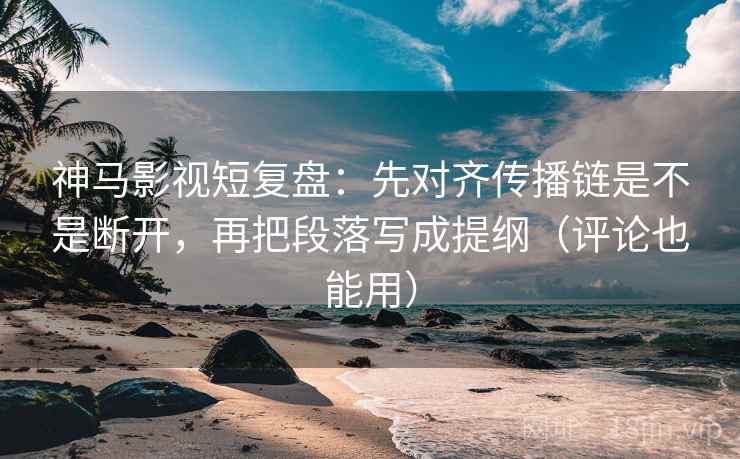 神马影视短复盘:先对齐传播链是不是断开,再把段落写成提纲(评论也能用) 神马影视短复盘:先对齐传播链是不是断开,再把段落写成提纲(评论也能用)
