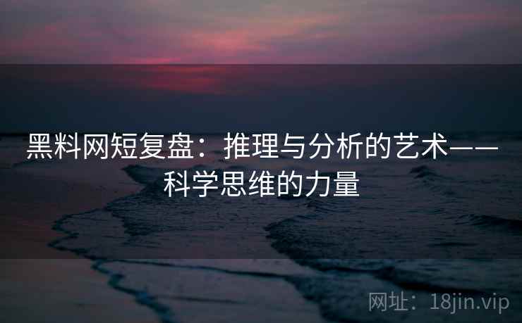 黑料网短复盘:推理与分析的艺术——科学思维的力量 黑料网短复盘:推理与分析的艺术——科学思维的力量