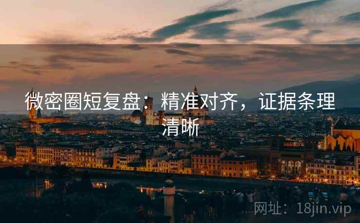 微密圈短复盘:精准对齐,证据条理清晰 微密圈短复盘:精准对齐,证据条理清晰